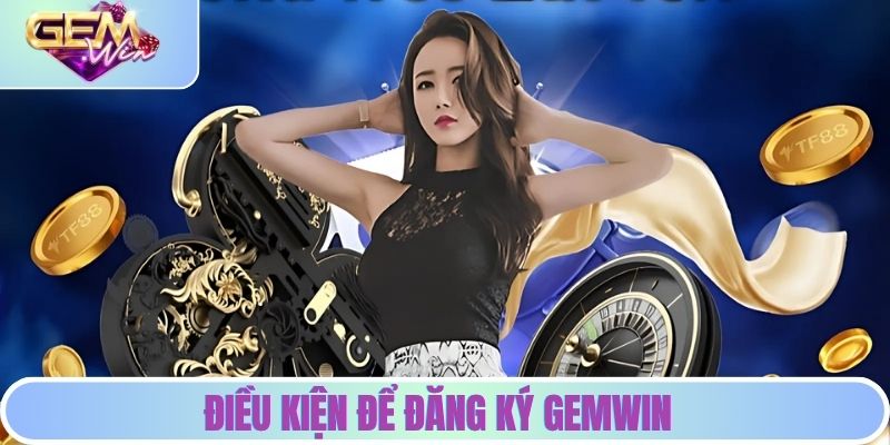 Đăng Ký GEMWIN - 3 Bước Cần Thiết Dành Cho Khách Hàng Điều kiện để đăng ký GEMWIN