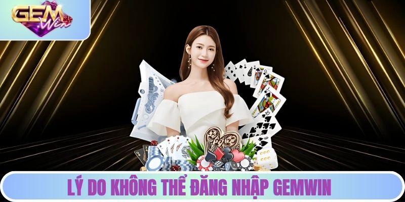 Đăng Nhập GEMWIN - Chia Sẻ 3 Bước Cơ Bản Cho Tân Thủ Lý do khiến bạn không thể đăng nhập vào GEMWIN
