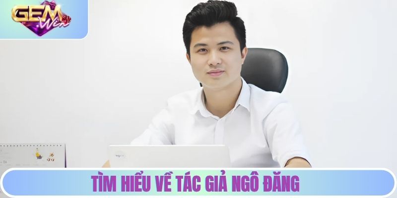 Tác Giả Ngô Đăng - Hành Trình Gây Dựng Thương Hiệu GEMWIN Tìm hiểu về tác giả Ngô Đăng